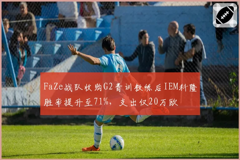 FaZe战队收购G2青训教练后IEM科隆胜率提升至71%，支出仅20万欧