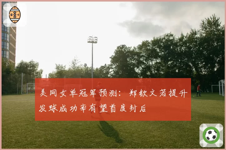 美网女单冠军预测：郑钦文若提升发球成功率有望首度封后