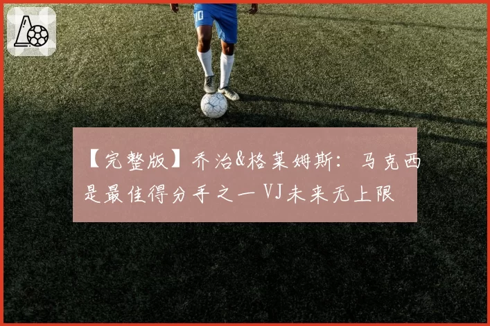 【完整版】乔治&格莱姆斯:马克西是最佳得分手之一 VJ未来无上限