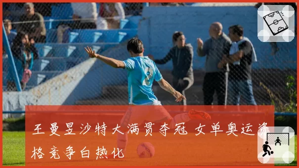 王曼昱沙特大满贯夺冠 女单奥运资格竞争白热化
