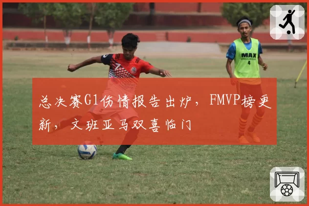 总决赛G1伤情报告出炉,FMVP榜更新,文班亚马双喜临门