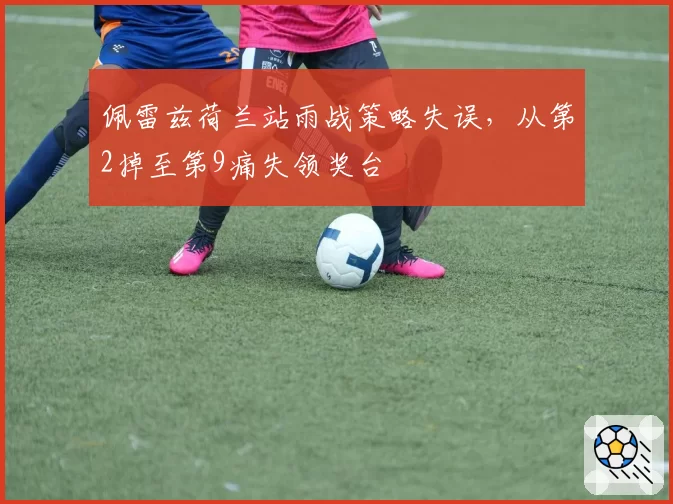 佩雷兹荷兰站雨战策略失误，从第2掉至第9痛失领奖台