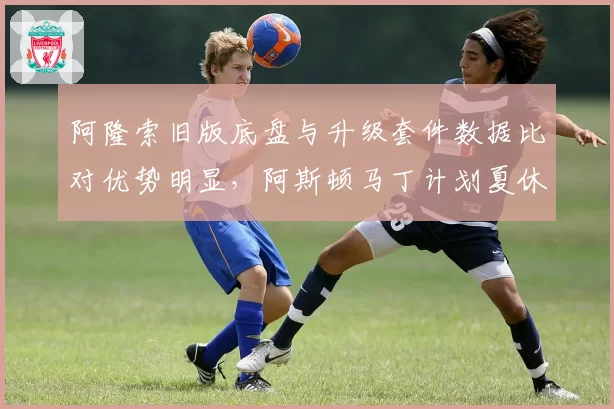 阿隆索旧版底盘与升级套件数据比对优势明显,阿斯顿马丁计划夏休后全面切换新款