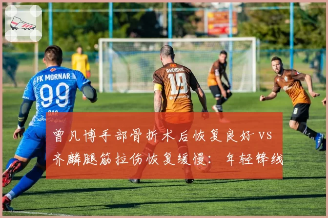 曾凡博手部骨折术后恢复良好 vs 齐麟腿筋拉伤恢复缓慢：年轻锋线康复速度差异