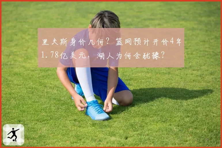 里夫斯身价几何?篮网预计开价4年1.78亿美元,湖人为何会犹豫?