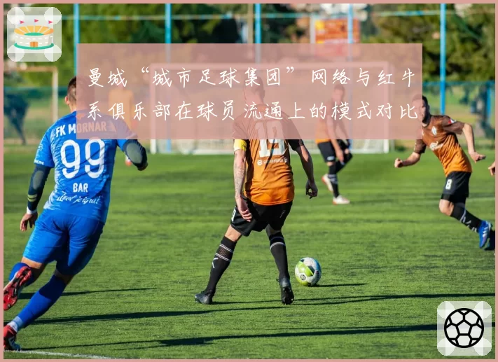 曼城“城市足球集团”网络与红牛系俱乐部在球员流通上的模式对比