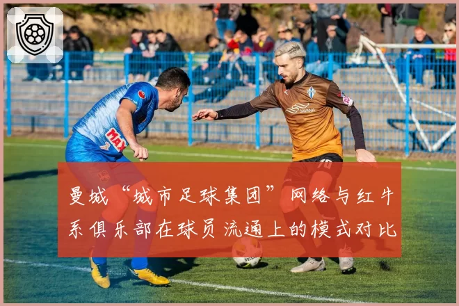 曼城“城市足球集团”网络与红牛系俱乐部在球员流通上的模式对比