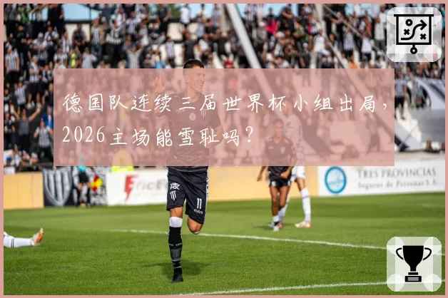 德国队连续三届世界杯小组出局,2026主场能雪耻吗?