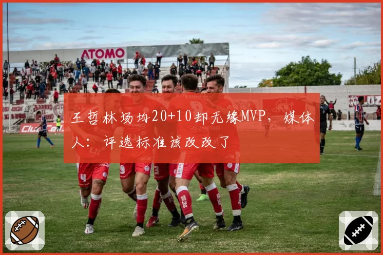 王哲林场均20+10却无缘MVP，媒体人：评选标准该改改了