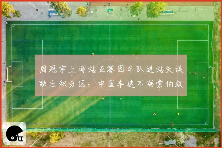 周冠宇上海站正赛因车队进站失误跌出积分区，中国车迷不满索伯效率