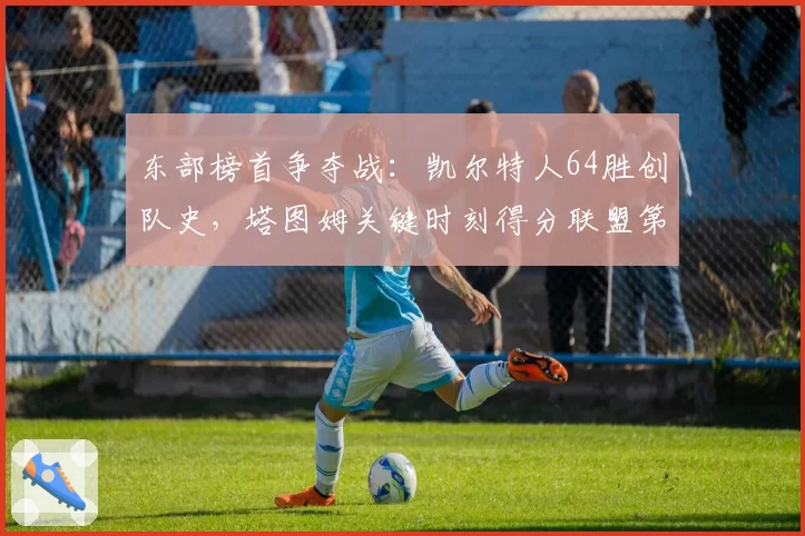 东部榜首争夺战：凯尔特人64胜创队史，塔图姆关键时刻得分联盟第一