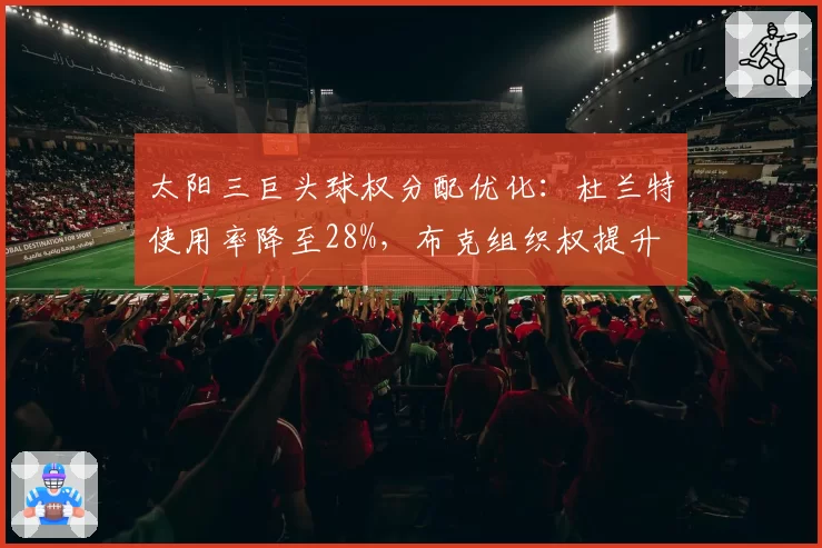 太阳三巨头球权分配优化：杜兰特使用率降至28%，布克组织权提升
