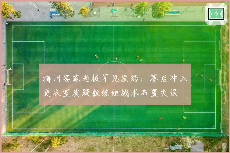 梅州客家老板罕见发怒，赛后冲入更衣室质疑教练组战术布置失误