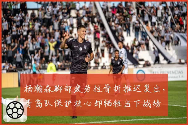 杨瀚森脚部疲劳性骨折推迟复出，青岛队保护核心却牺牲当下战绩