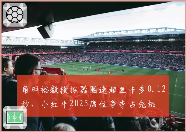 角田裕毅模拟器圈速超里卡多0.12秒,小红牛2025席位争夺占先机