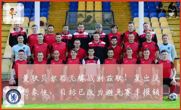 曼联贝尔恐无缘战利兹联！复出没想象快，目标已改为避免赛季报销