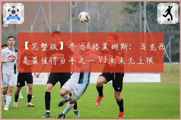 【完整版】乔治&格莱姆斯:马克西是最佳得分手之一 VJ未来无上限