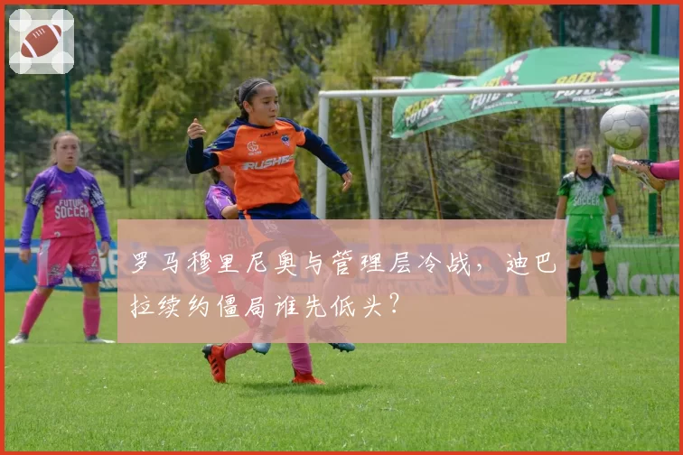 罗马穆里尼奥与管理层冷战，迪巴拉续约僵局谁先低头？