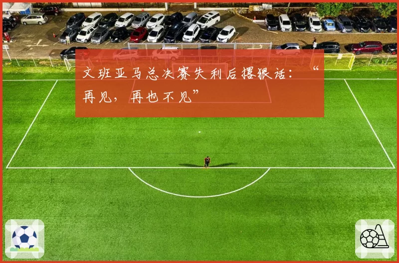 文班亚马总决赛失利后撂狠话：“再见，再也不见”