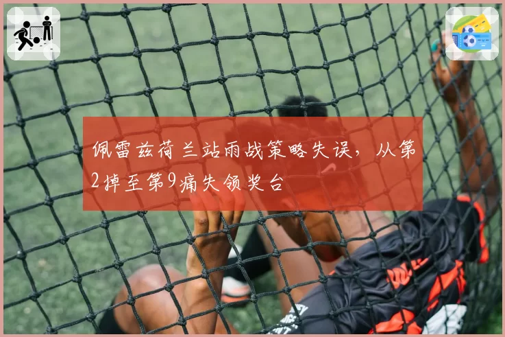 佩雷兹荷兰站雨战策略失误，从第2掉至第9痛失领奖台