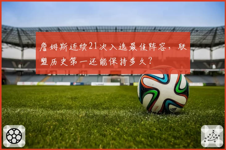 詹姆斯连续21次入选最佳阵容，联盟历史第一还能保持多久？