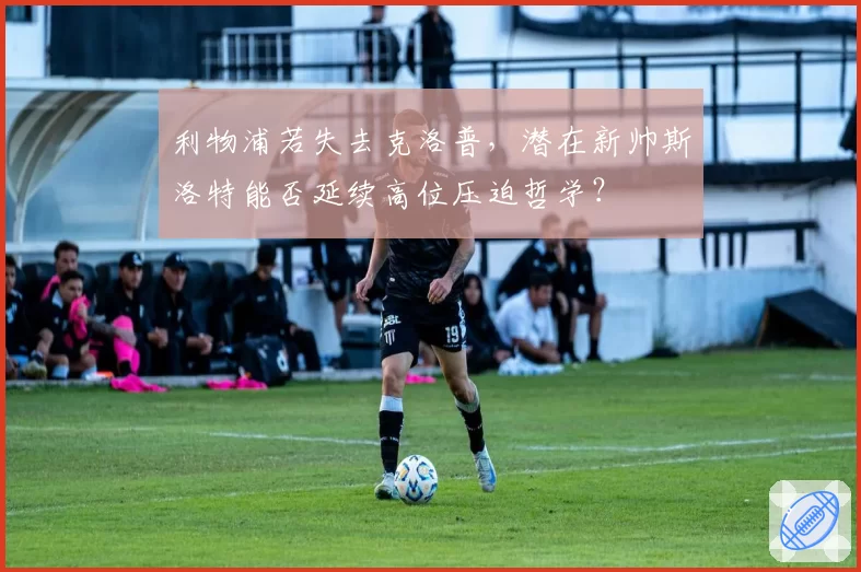 利物浦若失去克洛普,潜在新帅斯洛特能否延续高位压迫哲学?