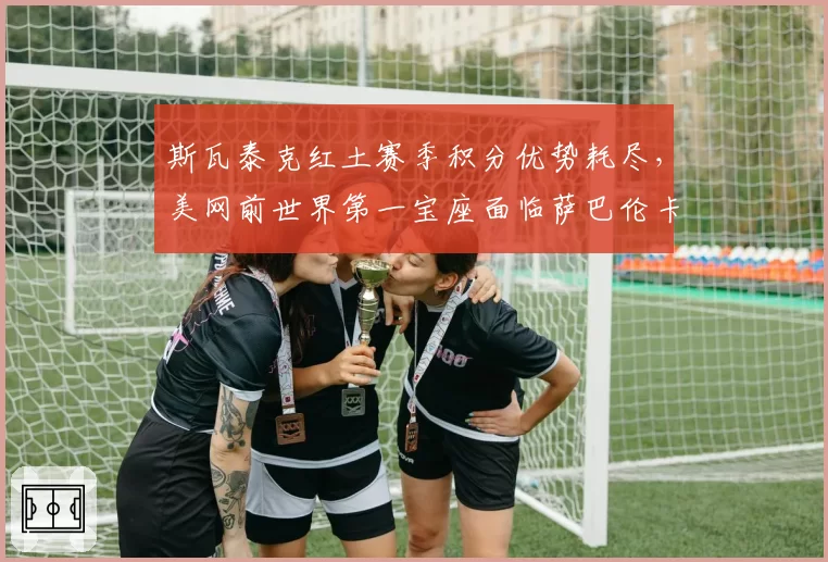 斯瓦泰克红土赛季积分优势耗尽，美网前世界第一宝座面临萨巴伦卡1300分冲击