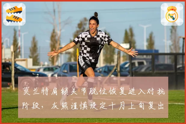 莫兰特肩锁关节脱位恢复进入对抗阶段,灰熊谨慎设定十月上旬复出目标