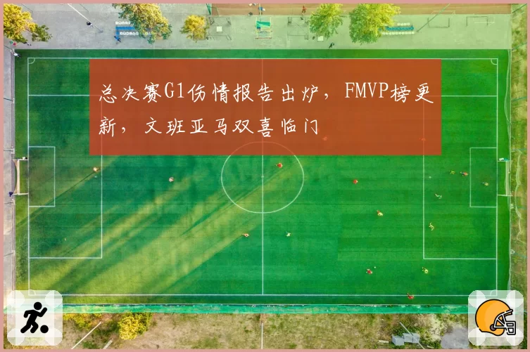 总决赛G1伤情报告出炉，FMVP榜更新，文班亚马双喜临门