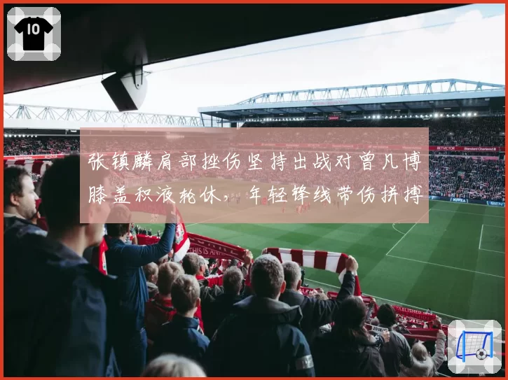 张镇麟肩部挫伤坚持出战对曾凡博膝盖积液轮休,年轻锋线带伤拼搏vs谨慎保护