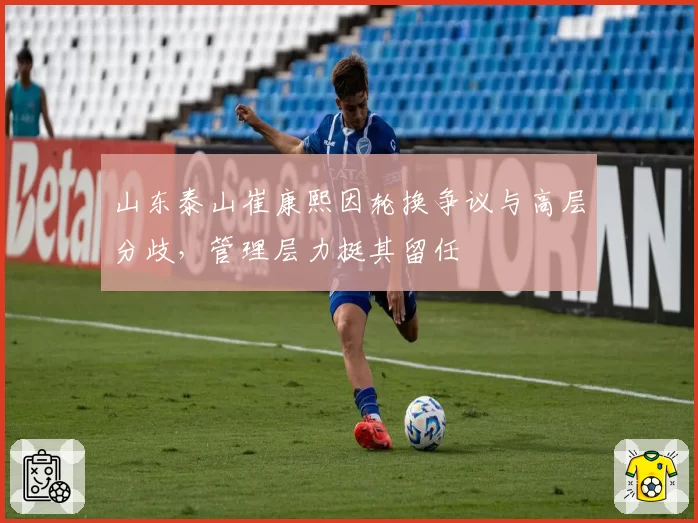 山东泰山崔康熙因轮换争议与高层分歧，管理层力挺其留任