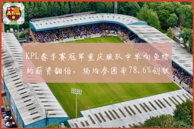 KPL春季赛冠军重庆狼队中单向鱼续约薪资翻倍，场均参团率78.6%创联盟同位置新高