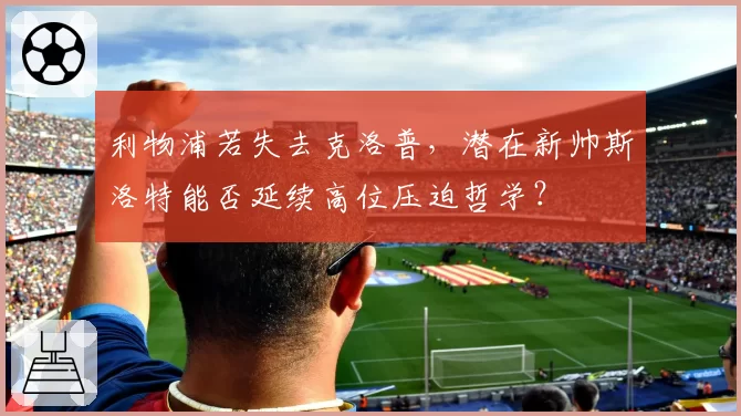 利物浦若失去克洛普,潜在新帅斯洛特能否延续高位压迫哲学?