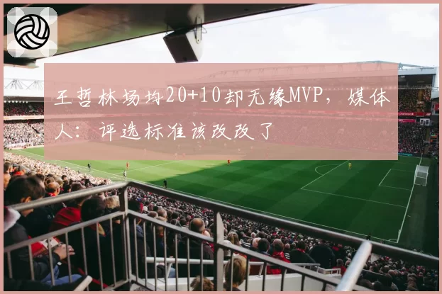 王哲林场均20+10却无缘MVP，媒体人：评选标准该改改了
