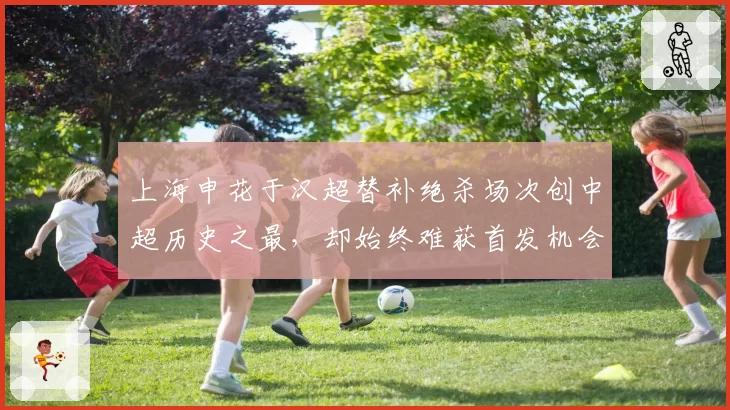 上海申花于汉超替补绝杀场次创中超历史之最，却始终难获首发机会引发战术争议