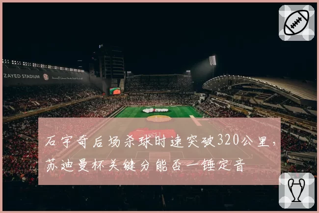 石宇奇后场杀球时速突破320公里，苏迪曼杯关键分能否一锤定音