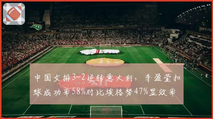 中国女排3-2逆转意大利，李盈莹扣球成功率58%对比埃格努47%显效率