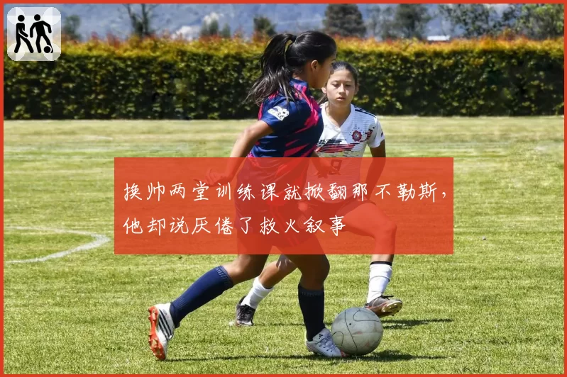 换帅两堂训练课就掀翻那不勒斯，他却说厌倦了救火叙事