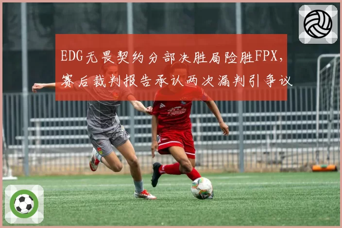 EDG无畏契约分部决胜局险胜FPX,赛后裁判报告承认两次漏判引争议