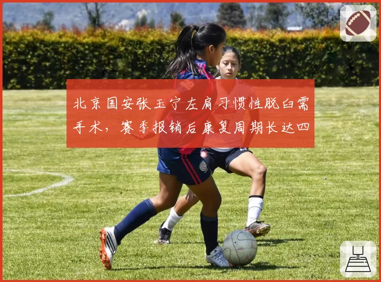北京国安张玉宁左肩习惯性脱臼需手术，赛季报销后康复周期长达四个月