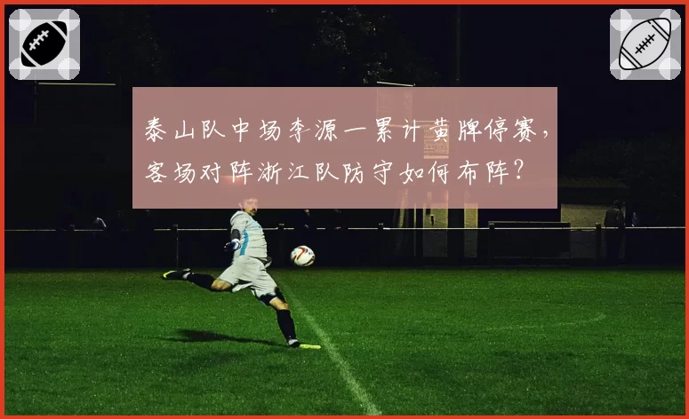 泰山队中场李源一累计黄牌停赛，客场对阵浙江队防守如何布阵？