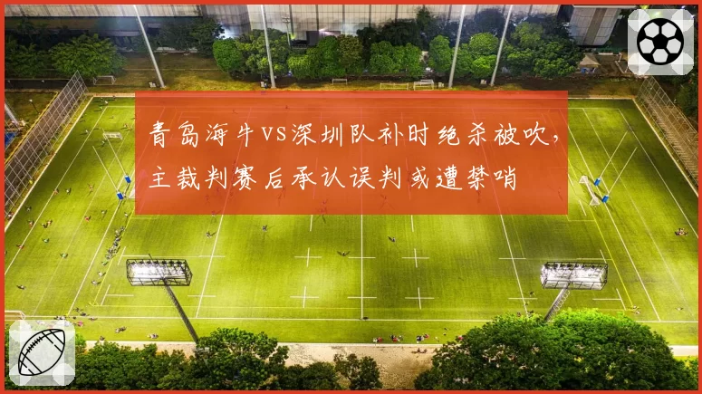 青岛海牛vs深圳队补时绝杀被吹，主裁判赛后承认误判或遭禁哨