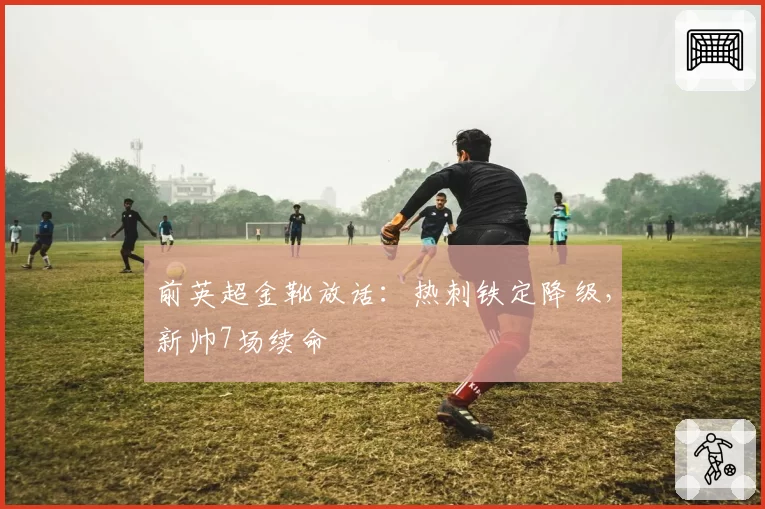 前英超金靴放话：热刺铁定降级，新帅7场续命