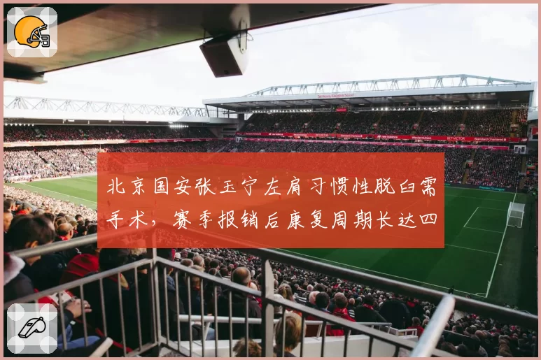 北京国安张玉宁左肩习惯性脱臼需手术，赛季报销后康复周期长达四个月