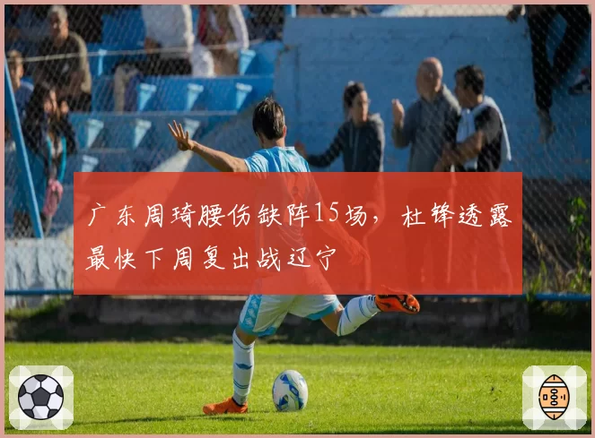 广东周琦腰伤缺阵15场，杜锋透露最快下周复出战辽宁