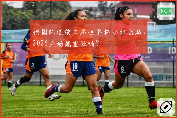 德国队连续三届世界杯小组出局,2026主场能雪耻吗?