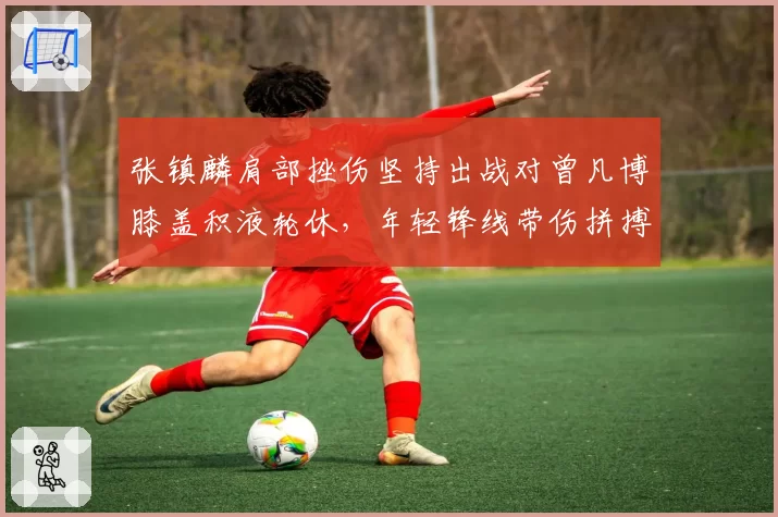 张镇麟肩部挫伤坚持出战对曾凡博膝盖积液轮休,年轻锋线带伤拼搏vs谨慎保护