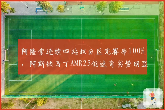 阿隆索连续四站积分区完赛率100%，阿斯顿马丁AMR25低速弯劣势明显