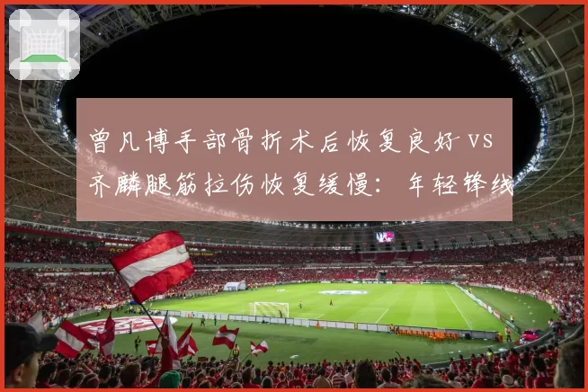 曾凡博手部骨折术后恢复良好 vs 齐麟腿筋拉伤恢复缓慢：年轻锋线康复速度差异