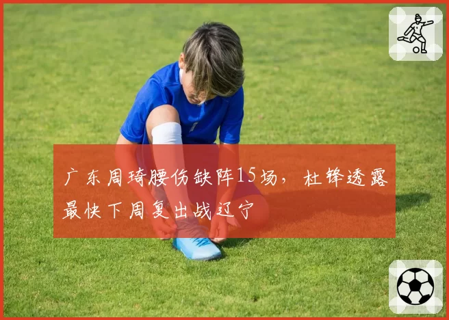 广东周琦腰伤缺阵15场,杜锋透露最快下周复出战辽宁